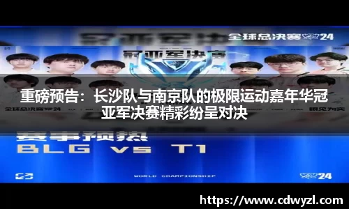 重磅预告：长沙队与南京队的极限运动嘉年华冠亚军决赛精彩纷呈对决