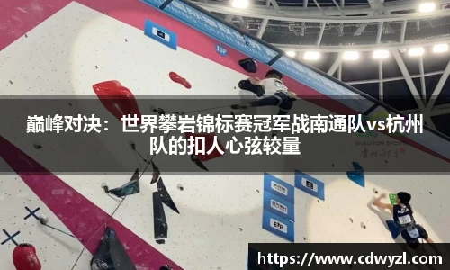 巅峰对决：世界攀岩锦标赛冠军战南通队vs杭州队的扣人心弦较量