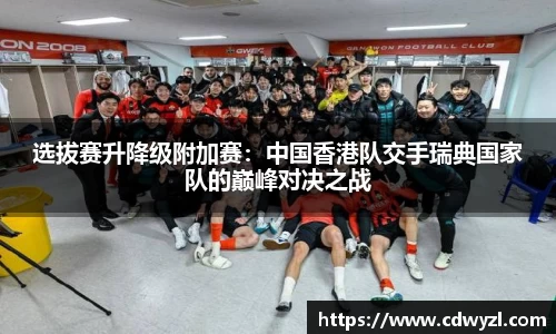 选拔赛升降级附加赛：中国香港队交手瑞典国家队的巅峰对决之战