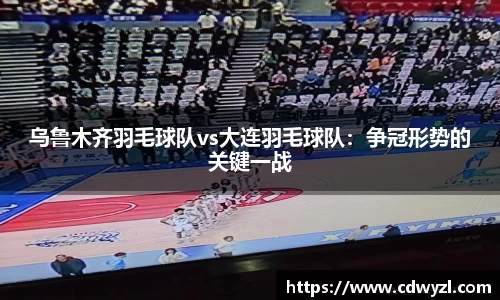 乌鲁木齐羽毛球队vs大连羽毛球队：争冠形势的关键一战