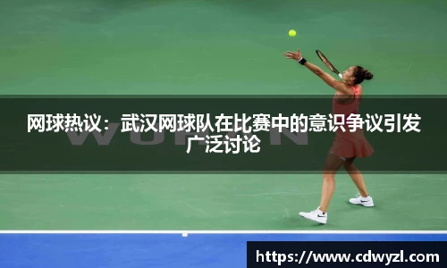 网球热议：武汉网球队在比赛中的意识争议引发广泛讨论