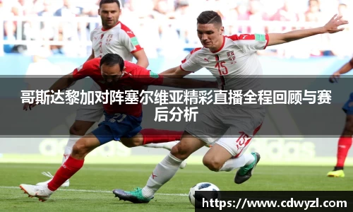 哥斯达黎加对阵塞尔维亚精彩直播全程回顾与赛后分析